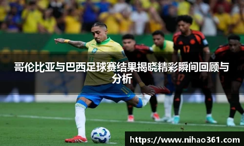 哥伦比亚与巴西足球赛结果揭晓精彩瞬间回顾与分析